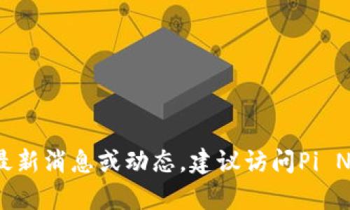 抱歉，我无法提供实时的官方消息或视频内容。如果你需要关于Pi币的最新消息或动态，建议访问Pi Network的官方网站或相关的社交媒体渠道，以获取最新的公告和视频。