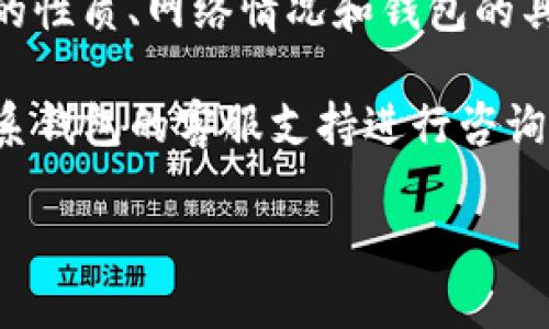 很抱歉，关于“imtoken钱包转错了多久退还”的具体时间问题，我无法直接提供详细的信息，因为这涉及到交易的性质、网络情况和钱包的具体操作等多种因素。

一般情况下，数字货币交易是不可逆的。一旦交易被确认，资金通常不会返回。如果您转错了地址，您可能需要联系钱包的客服支持进行咨询，看看是否有任何补救措施。同时，了解如何使用区块链区块探查工具，查看交易状态，也有助于您跟踪您的资金。

建议您时刻谨慎操作，确保每次转账前仔细核对地址和信息。