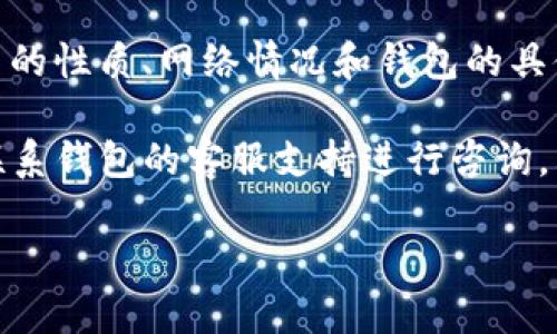 很抱歉，关于“imtoken钱包转错了多久退还”的具体时间问题，我无法直接提供详细的信息，因为这涉及到交易的性质、网络情况和钱包的具体操作等多种因素。

一般情况下，数字货币交易是不可逆的。一旦交易被确认，资金通常不会返回。如果您转错了地址，您可能需要联系钱包的客服支持进行咨询，看看是否有任何补救措施。同时，了解如何使用区块链区块探查工具，查看交易状态，也有助于您跟踪您的资金。

建议您时刻谨慎操作，确保每次转账前仔细核对地址和信息。