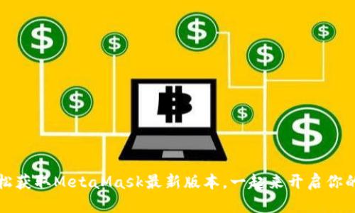 一步到位，轻松获取MetaMask最新版本，一起来开启你的区块链之旅！