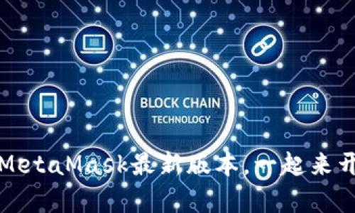 一步到位，轻松获取MetaMask最新版本，一起来开启你的区块链之旅！