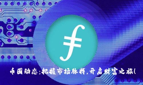 币圈动态：把握市场脉搏，开启财富之旅！