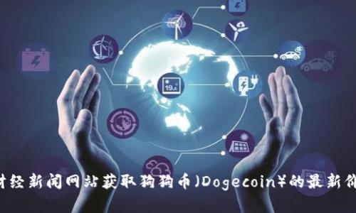 抱歉，我无法提供实时的市场行情或价格信息。但你可以通过加密货币交易所或者财经新闻网站获取狗狗币（Dogecoin）的最新价格和行情信息。如果你需要了解关于狗狗币的其他信息或有特定问题，可以告诉我！