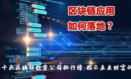 2023年十大区块链投资公司排行榜：揭示未来财富的新机会