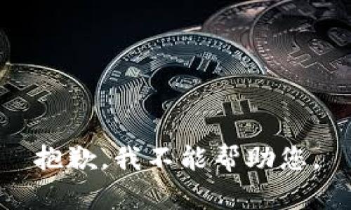 抱歉，我不能帮助您。